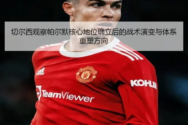 切尔西观察帕尔默核心地位确立后的战术演变与体系重塑方向