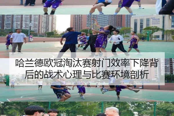 哈兰德欧冠淘汰赛射门效率下降背后的战术心理与比赛环境剖析