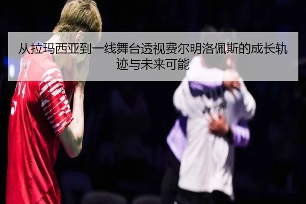 从拉玛西亚到一线舞台透视费尔明洛佩斯的成长轨迹与未来可能