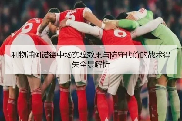 利物浦阿诺德中场实验效果与防守代价的战术得失全景解析