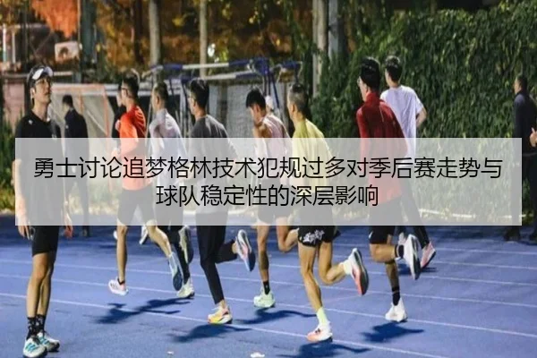 勇士讨论追梦格林技术犯规过多对季后赛走势与球队稳定性的深层影响