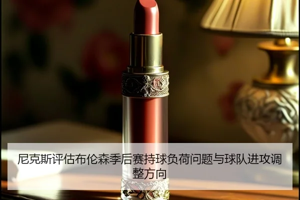 尼克斯评估布伦森季后赛持球负荷问题与球队进攻调整方向