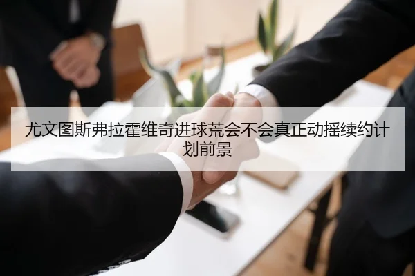 尤文图斯弗拉霍维奇进球荒会不会真正动摇续约计划前景