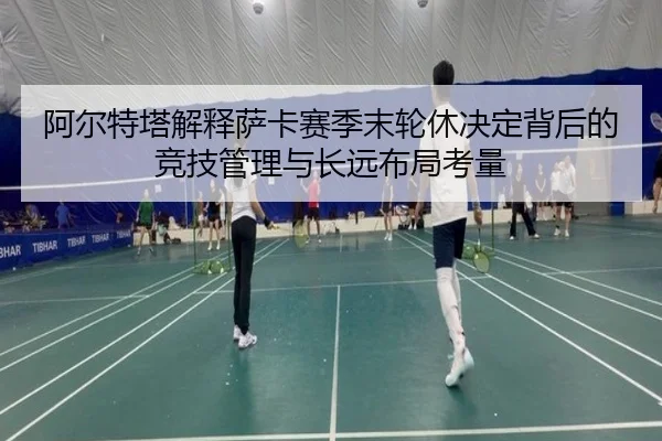 阿尔特塔解释萨卡赛季末轮休决定背后的竞技管理与长远布局考量