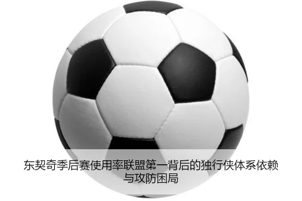 东契奇季后赛使用率联盟第一背后的独行侠体系依赖与攻防困局