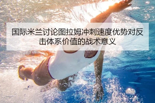 国际米兰讨论图拉姆冲刺速度优势对反击体系价值的战术意义