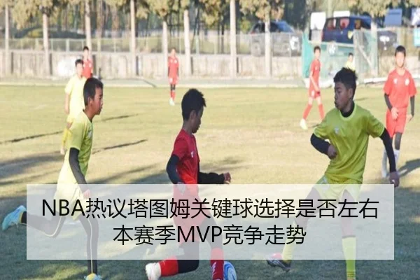 NBA热议塔图姆关键球选择是否左右本赛季MVP竞争走势