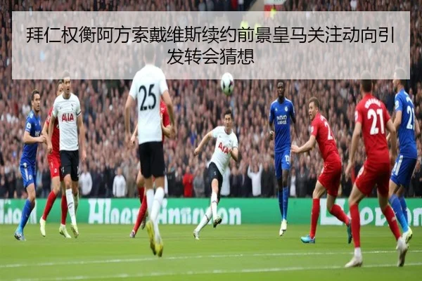 拜仁权衡阿方索戴维斯续约前景皇马关注动向引发转会猜想