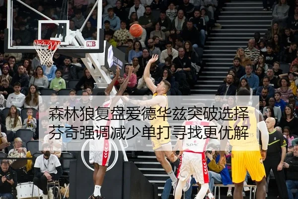 森林狼复盘爱德华兹突破选择 芬奇强调减少单打寻找更优解