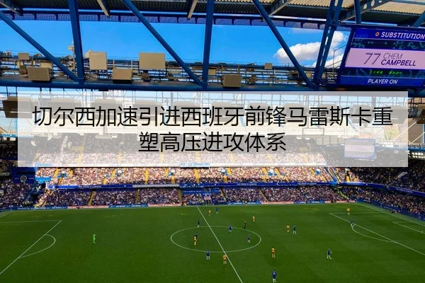 切尔西加速引进西班牙前锋马雷斯卡重塑高压进攻体系