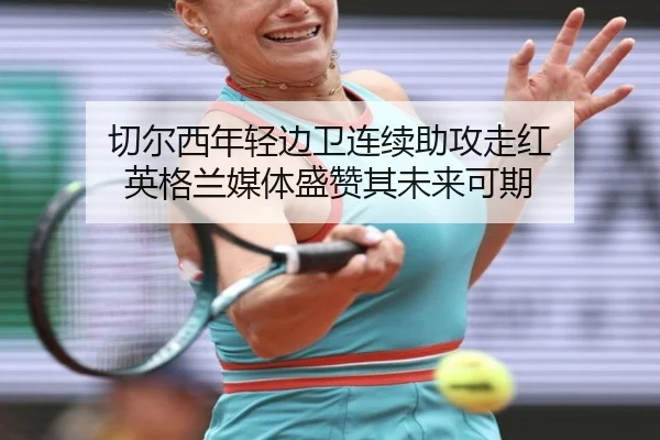 切尔西年轻边卫连续助攻走红 英格兰媒体盛赞其未来可期